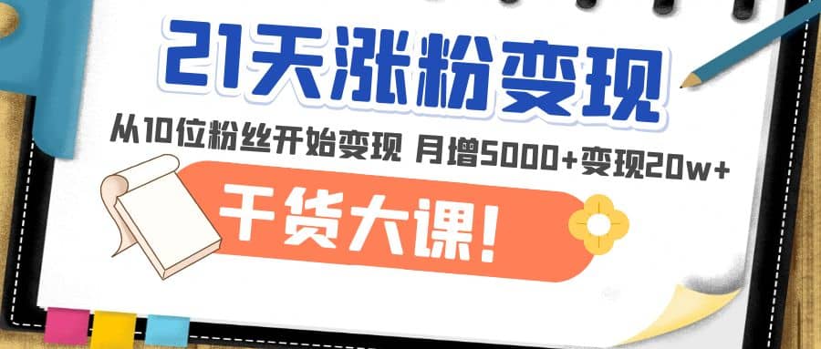 21天精准涨粉变现干货大课：从10位粉丝开始变现 月增5000-星璨学社