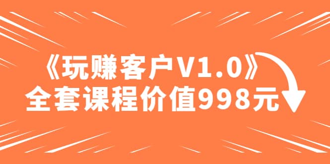 某收费课程《玩赚客户V1.0》全套课程价值998元-星璨学社
