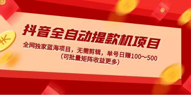 抖音全自动提款机项目：独家蓝海 无需剪辑 单号日赚100～500 (可批量矩阵)-星璨学社