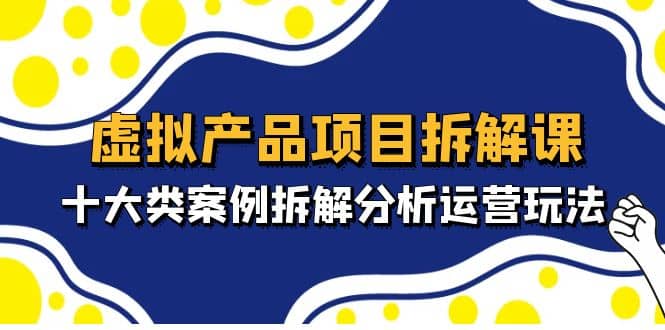 虚拟产品项目拆解课，十大类案例拆解分析运营玩法（11节课）-星璨学社