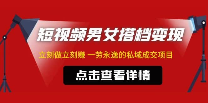 东哲·短视频男女搭档变现 立刻做立刻赚 一劳永逸的私域成交项目（不露脸）-星璨学社