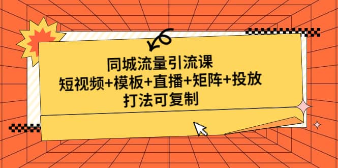同城流量引流课：短视频 模板 直播 矩阵 投放，打法可复制(无水印)-星璨学社