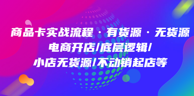 商品卡实战流程·有货源无货源 电商开店/底层逻辑/小店无货源/不动销起店等-星璨学社