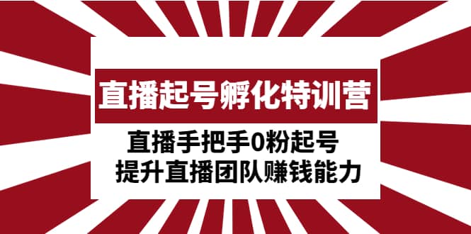 直播起号孵化特训营：直播手把手0粉起号 提升直播团队赚钱能力-星璨学社