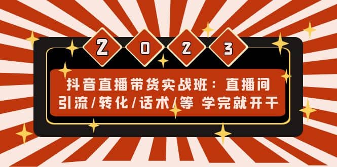 抖音直播带货实战班：直播间引流/转化/话术/等 学完就开干(无水印)-星璨学社