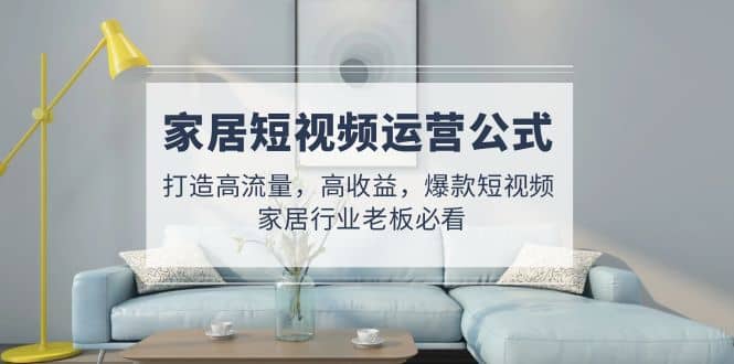 家居短视频运营公式：打造高流量，高收益，爆款短视频 家居行业老板必看-星璨学社