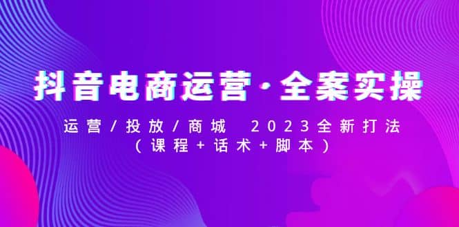 抖音电商运营·全案实操：运营/投放/商城 2023全新打法-星璨学社