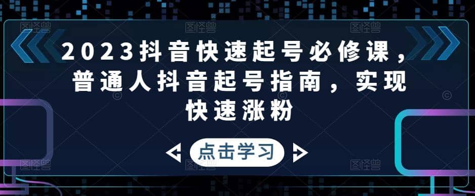2023抖音快速起号必修课，普通人抖音起号指南，实现快速涨粉-星璨学社
