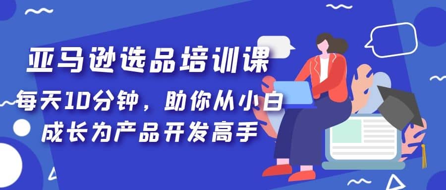 亚马逊选品培训课，每天10分钟，助你从小白成长为产品开发高手-星璨学社