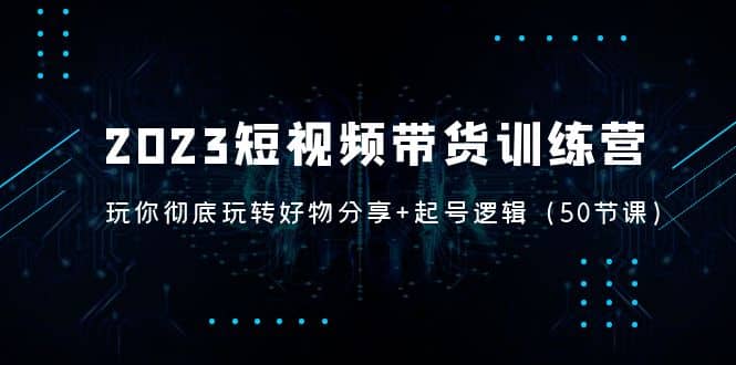 2023短视频带货训练营：带你彻底玩转好物分享 起号逻辑（50节课）-星璨学社
