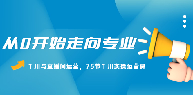 从0开始走向专业，千川与直播间运营，75节千川实操运营课-星璨学社
