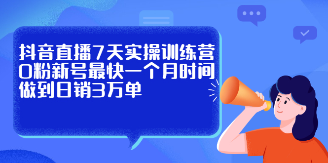 抖音直播7天实操训练营，0粉新号最快一个月时间做到日销3万单-星璨学社
