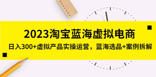 2023淘宝蓝海虚拟电商，虚拟产品实操运营，蓝海选品 案例拆解-星璨学社