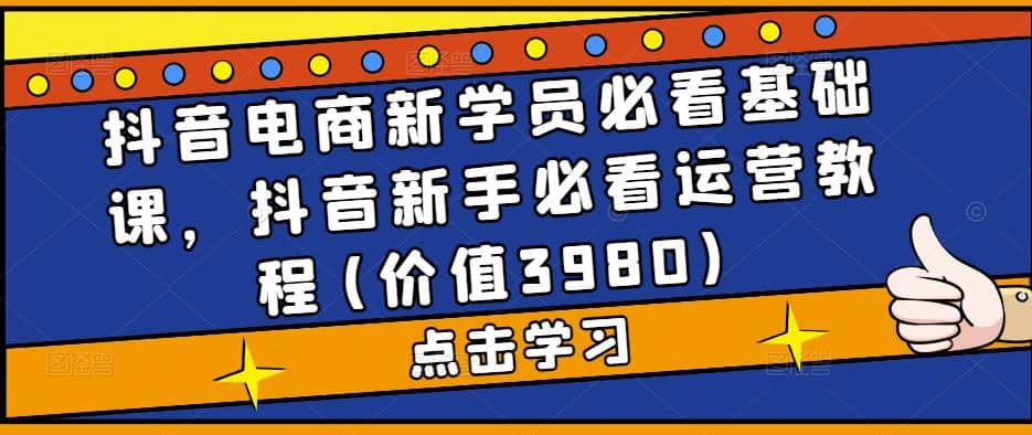 抖音电商新学员必看基础课，抖音新手必看运营教程(价值3980)-星璨学社