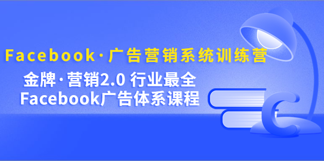 Facebook·广告营销系统训练营：金牌·营销2.0 行业最全Facebook广告·体系-星璨学社
