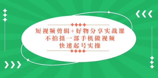 短视频剪辑 好物分享实战课，无需拍摄一部手机做视频，快速起号实操-星璨学社