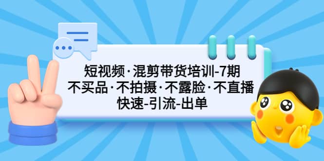 短视频·混剪带货培训-第7期 不买品·不拍摄·不露脸·不直播 快速引流出单-星璨学社