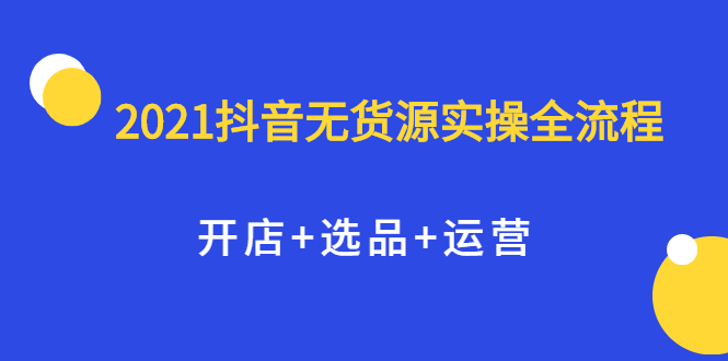 2021抖音无货源实操全流程，开店 选品 运营，全职兼职都可操作-星璨学社