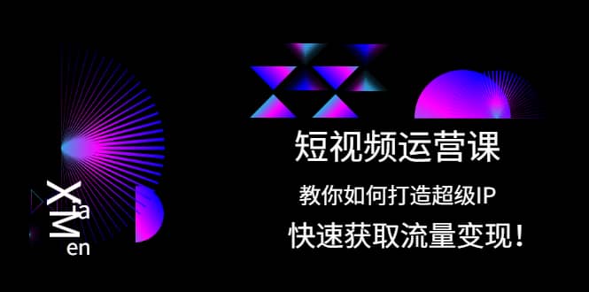 短视频运营课：教你如何打造超级IP，快速获取流量变现-星璨学社