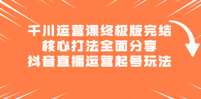 千川运营课终极版完结：核心打法全面分享，抖音直播运营起号玩法-星璨学社