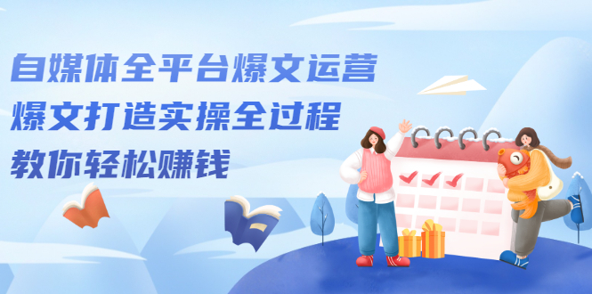 自媒体全平台爆文运营，爆文打造实操全过程【视频课程】-星璨学社