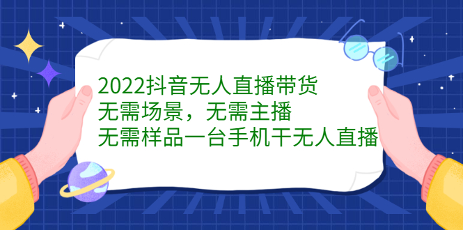 2022抖音无人直播带货，无需场景，无需主播，无需样品一台手机干无人直播-星璨学社