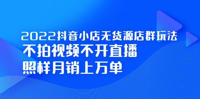 2022抖音小店无货源店群玩法，不拍视频不开直播照样月销上万单-星璨学社