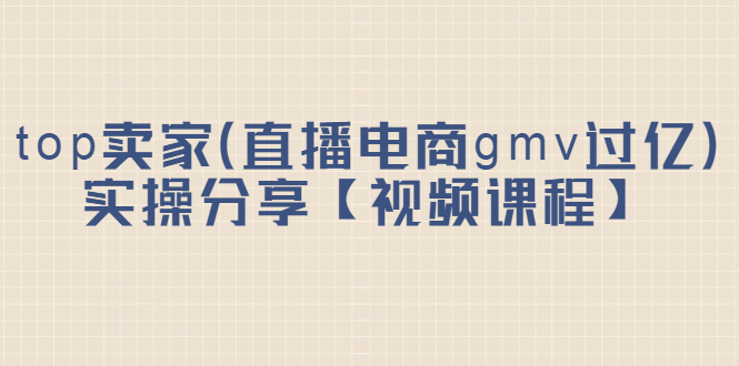 top卖家（直播电商gmv过亿）实操分享【视频课程】-星璨学社