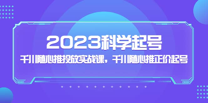 2023科学起号，千川随心推投放实战课，千川随心推正价起号-星璨学社