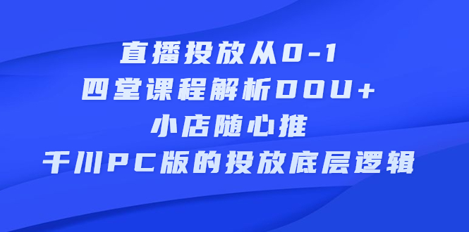 直播投放从0-1，四堂课程解析DOU 、小店随心推、千川PC版的投放底层逻辑-星璨学社