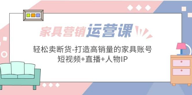 家具营销·运营实战 轻松卖断货-打造高销量的家具账号(短视频 直播 人物IP)-星璨学社