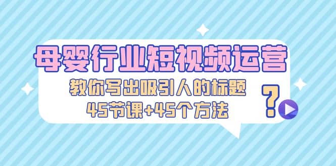 母婴行业短视频运营：教你写个吸引人的标题，45节课 45个方法-星璨学社