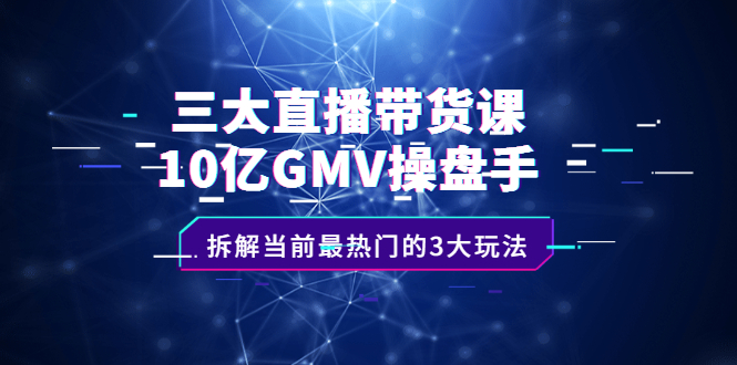 三大直播带货课：10亿GMV操盘手，拆解当前最热门的3大玩法-星璨学社