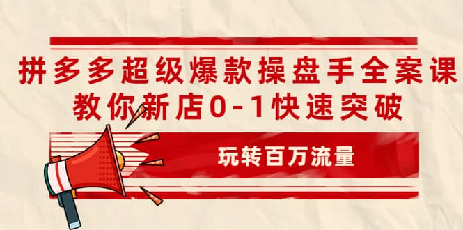 拼多多超级爆款操盘手全案课，教你新店0-1快速突破，玩转百万流量-星璨学社