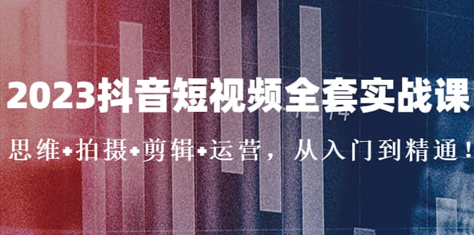 2023抖音短视频全套实战课：思维 拍摄 剪辑 运营，从入门到精通-星璨学社