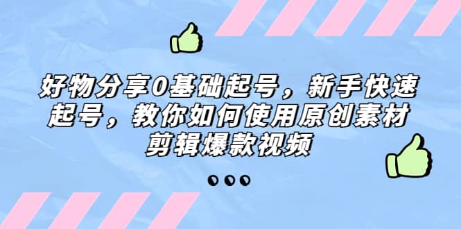 好物分享0基础起号，新手快速起号，教你如何使用原创素材剪辑爆款视频-星璨学社