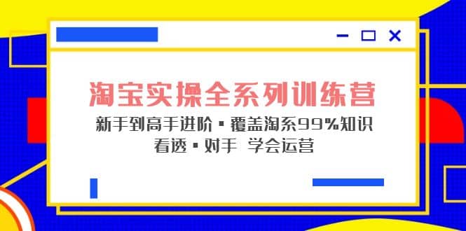 淘宝实操全系列训练营 新手到高手进阶·覆盖·99%知识 看透·对手 学会运营-星璨学社