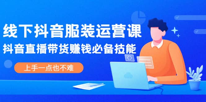 线下抖音服装运营课，抖音直播带货赚钱必备技能，上手一点也不难-星璨学社