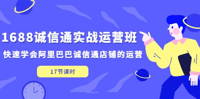 1688诚信通实战运营班，快速学会阿里巴巴诚信通店铺的运营(17节课)-星璨学社