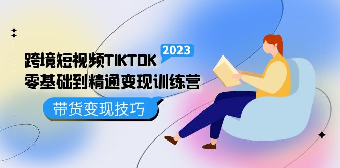 跨境·短视频TIKTOK零基础到精通变现训练营 短视频·独立站·带货变现技巧-星璨学社