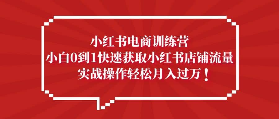 小红书电商训练营，小白0到1快速获取小红书店铺流量-星璨学社