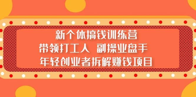 新个体搞钱训练营：带领打工人 副操业盘手 年轻创业者拆解赚钱项目-星璨学社