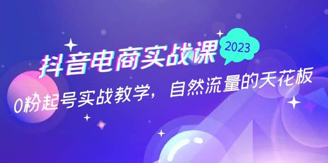 抖音电商实战课：0粉起号实战教学，自然流量的天花板（2月19最新）-星璨学社
