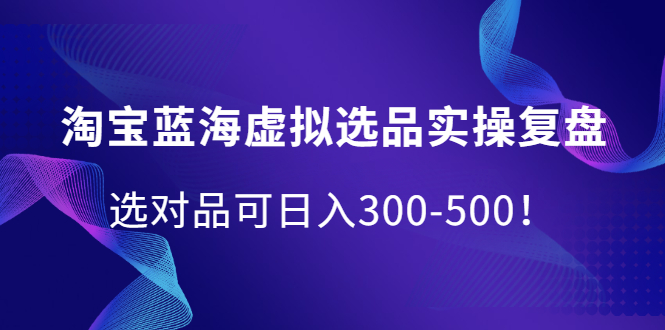 淘宝蓝海虚拟选品实操复盘，选对品可日入300-500！-星璨学社