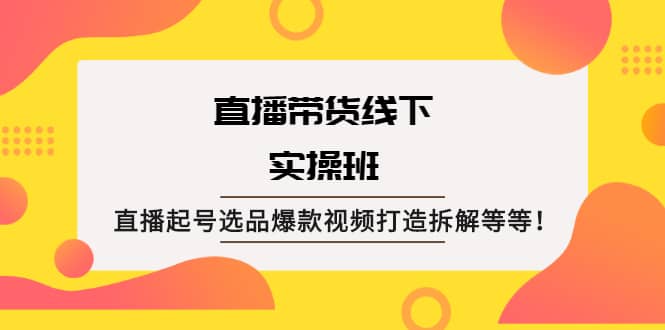 直播带货线下实操班：直播起号选品爆款视频打造拆解等等-星璨学社