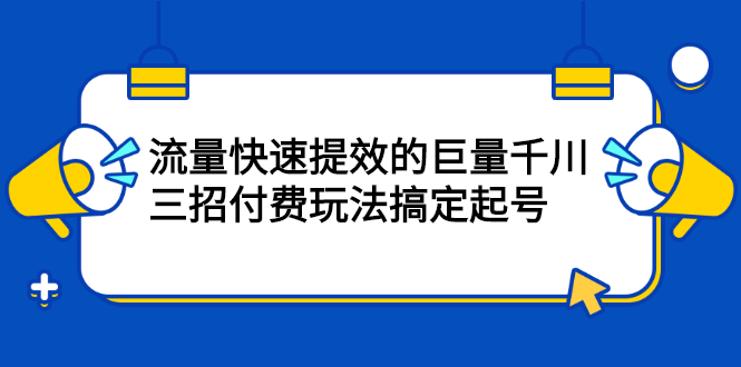 流量快速提效的巨量千川，三招付费玩法搞定起号-星璨学社