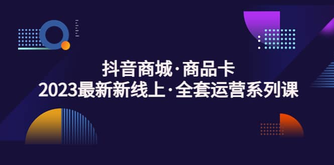 抖音商城·商品卡，2023最新新线上·全套运营系列课-星璨学社