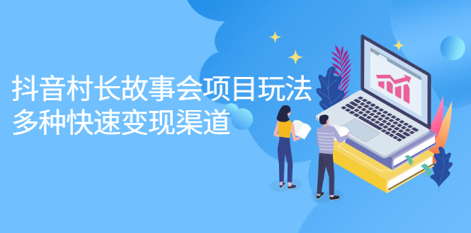 抖音村长故事会项目玩法，多种快速变现渠道【视频课程】-星璨学社
