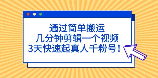 通过简单搬运，几分钟剪辑一个视频，3天快速起真人千粉号-星璨学社
