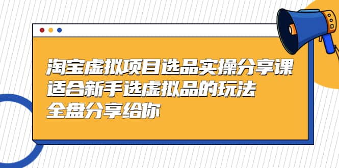 淘宝虚拟项目选品实操分享课，适合新手选虚拟品的玩法 全盘分享给你-星璨学社